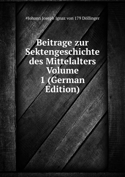 Обложка книги Beitrage zur Sektengeschichte des Mittelalters  Volume 1 (German Edition), Johann Joseph Ignaz von Döllinger