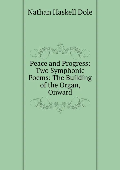 Обложка книги Peace and Progress: Two Symphonic Poems: The Building of the Organ, Onward, Nathan Haskell Dole