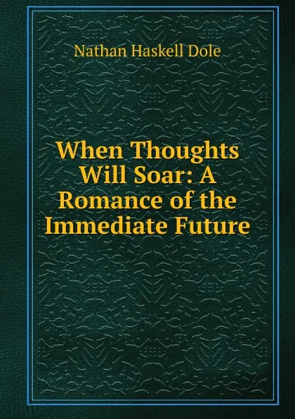 Обложка книги When Thoughts Will Soar: A Romance of the Immediate Future, Nathan Haskell Dole