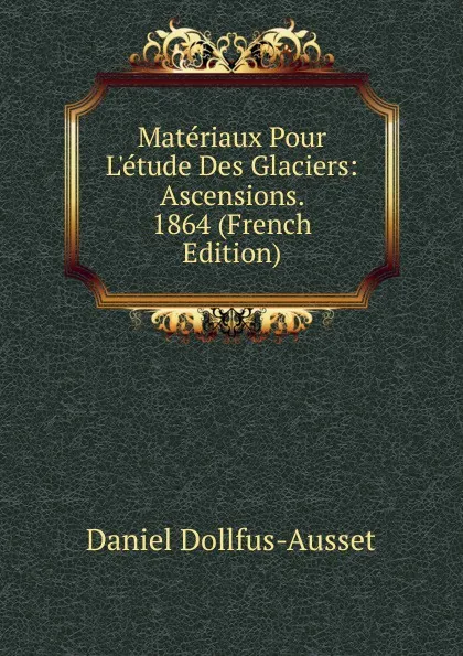 Обложка книги Materiaux Pour L.etude Des Glaciers: Ascensions. 1864 (French Edition), Daniel Dollfus-Ausset