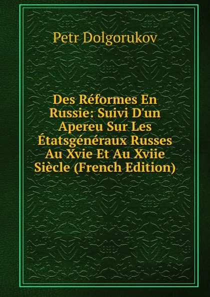 Обложка книги Des Reformes En Russie: Suivi D.un Apereu Sur Les Etatsgeneraux Russes Au Xvie Et Au Xviie Siecle (French Edition), Petr Dolgorukov