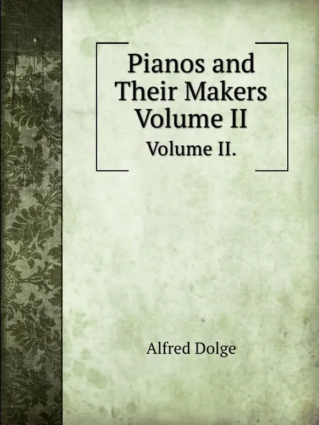 Обложка книги Pianos and Their Makers. Volume II., Alfred Dolge