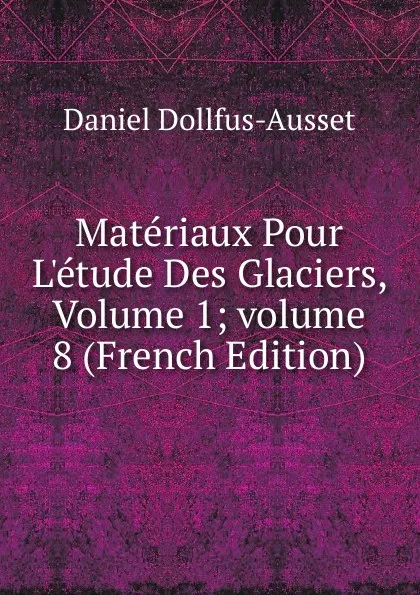 Обложка книги Materiaux Pour L.etude Des Glaciers, Volume 1;.volume 8 (French Edition), Daniel Dollfus-Ausset