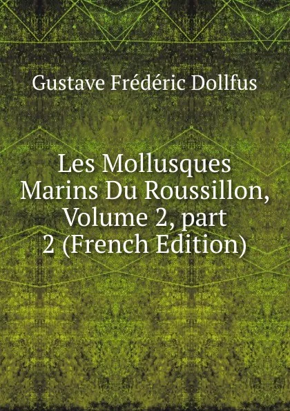 Обложка книги Les Mollusques Marins Du Roussillon, Volume 2,.part 2 (French Edition), Gustave Frédéric Dollfus