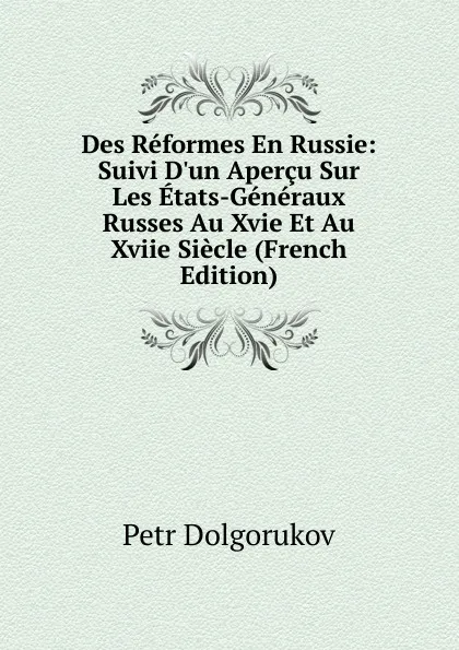 Обложка книги Des Reformes En Russie: Suivi D.un Apercu Sur Les Etats-Generaux Russes Au Xvie Et Au Xviie Siecle (French Edition), Petr Dolgorukov