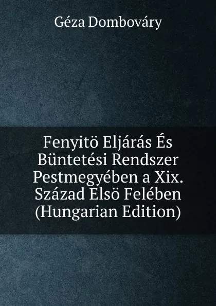 Обложка книги Fenyito Eljaras Es Buntetesi Rendszer Pestmegyeben a Xix. Szazad Elso Feleben (Hungarian Edition), Géza Dombováry