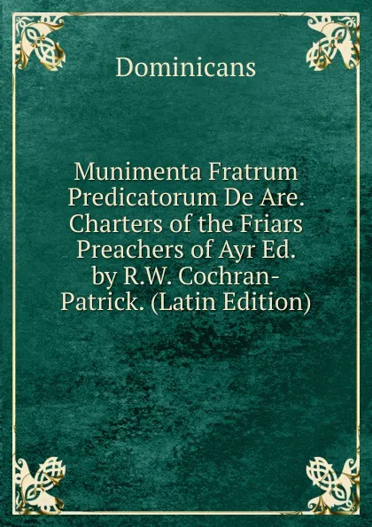 Обложка книги Munimenta Fratrum Predicatorum De Are. Charters of the Friars Preachers of Ayr Ed. by R.W. Cochran-Patrick. (Latin Edition), Dominicans