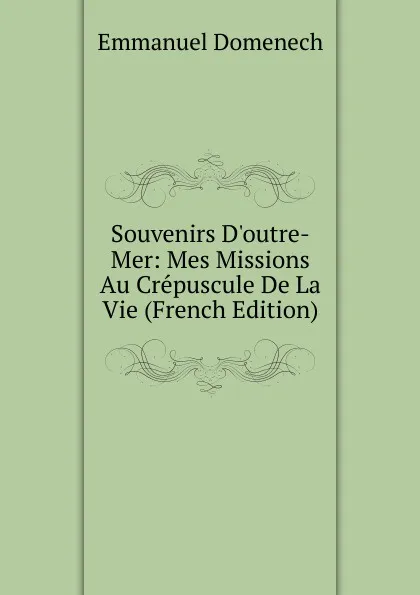 Обложка книги Souvenirs D.outre-Mer: Mes Missions Au Crepuscule De La Vie (French Edition), Emmanuel Domenech