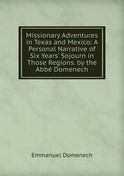 Обложка книги Missionary Adventures in Texas and Mexico: A Personal Narrative of Six Years. Sojourn in Those Regions. by the Abbe Domenech, Emmanuel Domenech