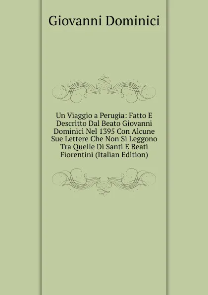 Обложка книги Un Viaggio a Perugia: Fatto E Descritto Dal Beato Giovanni Dominici Nel 1395 Con Alcune Sue Lettere Che Non Si Leggono Tra Quelle Di Santi E Beati Fiorentini (Italian Edition), Giovanni Dominici