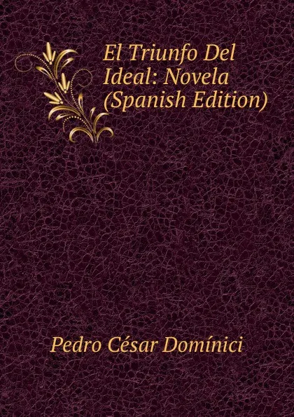 Обложка книги El Triunfo Del Ideal: Novela (Spanish Edition), Pedro César Dominici