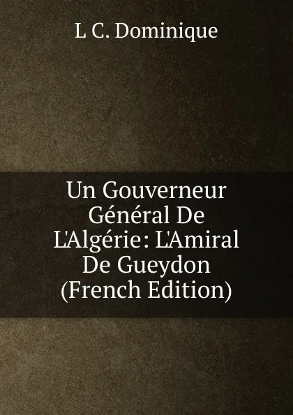 Обложка книги Un Gouverneur General De L.Algerie: L.Amiral De Gueydon (French Edition), L C. Dominique