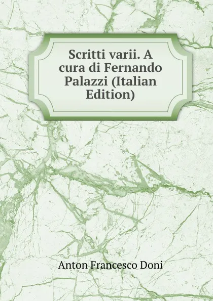 Обложка книги Scritti varii. A cura di Fernando Palazzi (Italian Edition), Anton Francesco Doni