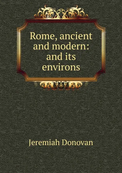 Обложка книги Rome, ancient and modern: and its environs, Jeremiah Donovan
