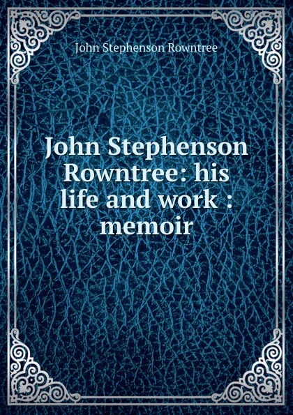 Обложка книги John Stephenson Rowntree: his life and work : memoir, John Stephenson Rowntree