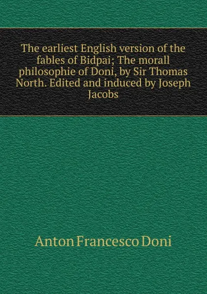 Обложка книги The earliest English version of the fables of Bidpai; The morall philosophie of Doni, by Sir Thomas North. Edited and induced by Joseph Jacobs, Anton Francesco Doni