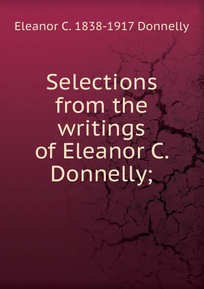 Обложка книги Selections from the writings of Eleanor C. Donnelly;, Eleanor C. 1838-1917 Donnelly