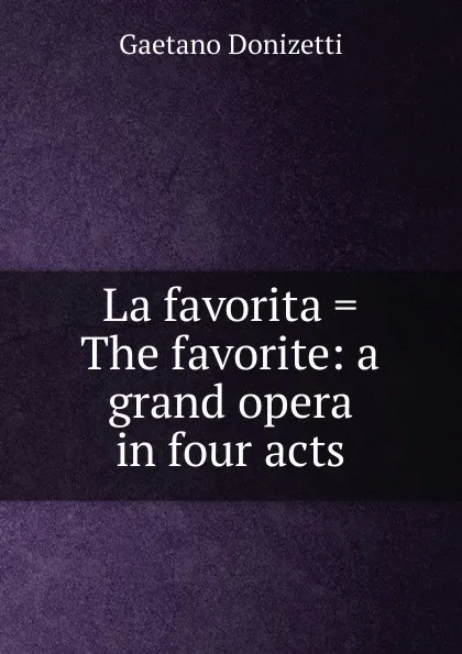 Обложка книги La favorita . The favorite: a grand opera in four acts, Gaetano Donizetti