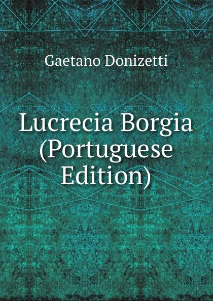 Обложка книги Lucrecia Borgia (Portuguese Edition), Gaetano Donizetti