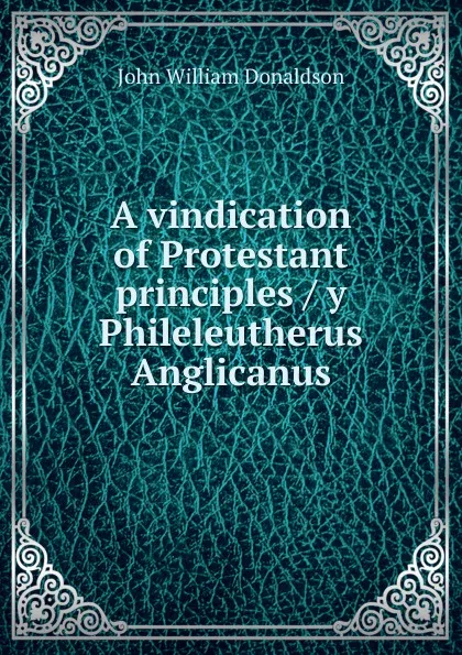 Обложка книги A vindication of Protestant principles / y Phileleutherus Anglicanus, John William Donaldson