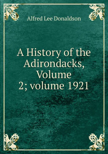 Обложка книги A History of the Adirondacks, Volume 2;.volume 1921, Alfred Lee Donaldson