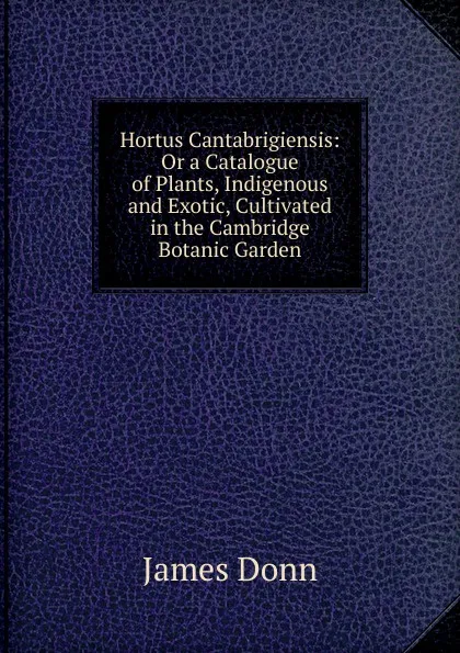 Обложка книги Hortus Cantabrigiensis: Or a Catalogue of Plants, Indigenous and Exotic, Cultivated in the Cambridge Botanic Garden, James Donn