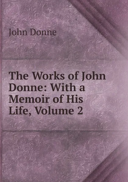 Обложка книги The Works of John Donne: With a Memoir of His Life, Volume 2, Джон Донн