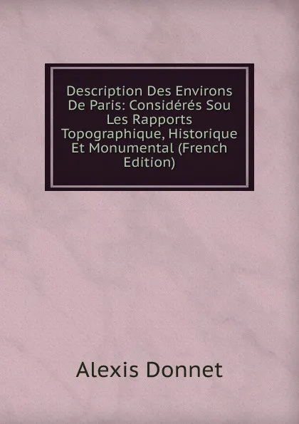 Обложка книги Description Des Environs De Paris: Consideres Sou Les Rapports Topographique, Historique Et Monumental (French Edition), Alexis Donnet