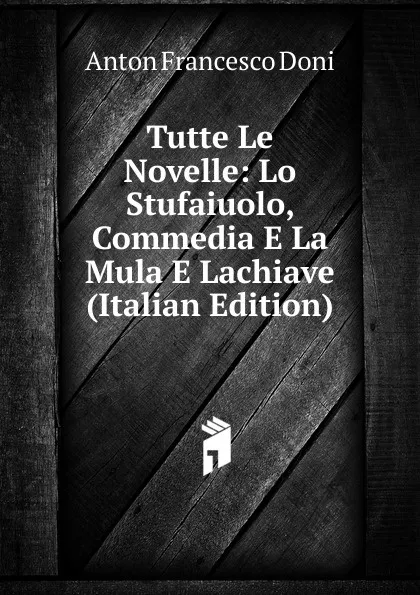 Обложка книги Tutte Le Novelle: Lo Stufaiuolo, Commedia E La Mula E Lachiave (Italian Edition), Anton Francesco Doni