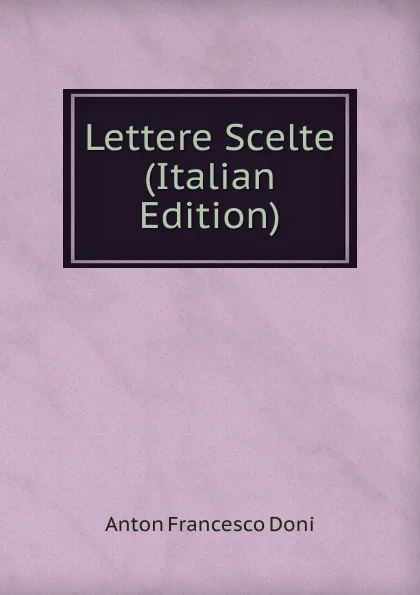 Обложка книги Lettere Scelte (Italian Edition), Anton Francesco Doni