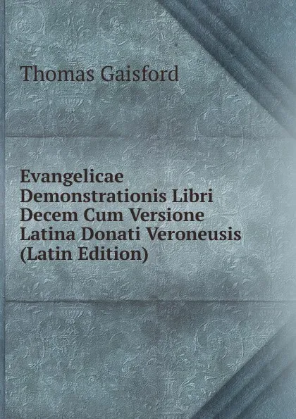 Обложка книги Evangelicae Demonstrationis Libri Decem Cum Versione Latina Donati Veroneusis (Latin Edition), Thomas Gaisford