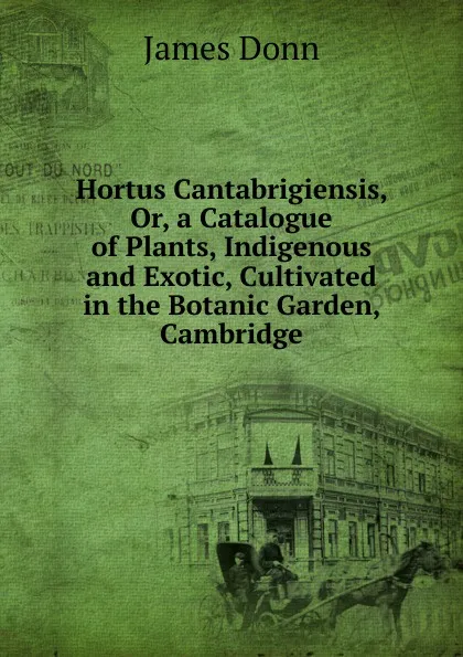 Обложка книги Hortus Cantabrigiensis, Or, a Catalogue of Plants, Indigenous and Exotic, Cultivated in the Botanic Garden, Cambridge, James Donn