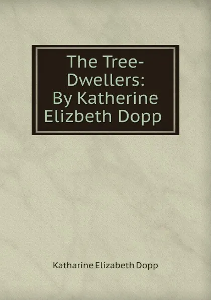 Обложка книги The Tree-Dwellers: By Katherine Elizbeth Dopp ., Katharine Elizabeth Dopp