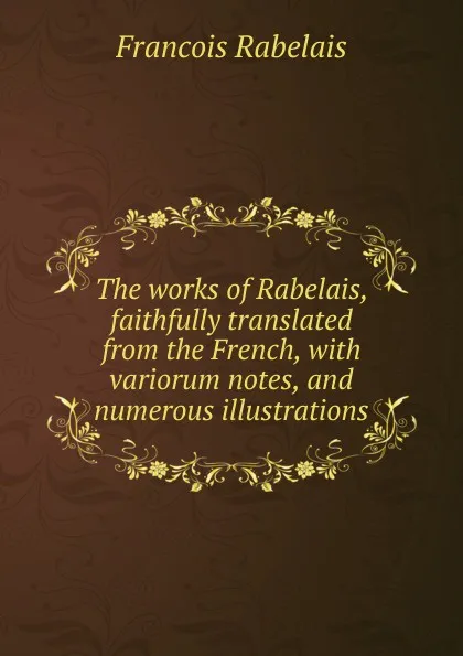 Обложка книги The works of Rabelais, faithfully translated from the French, with variorum notes, and numerous illustrations, François Rabelais
