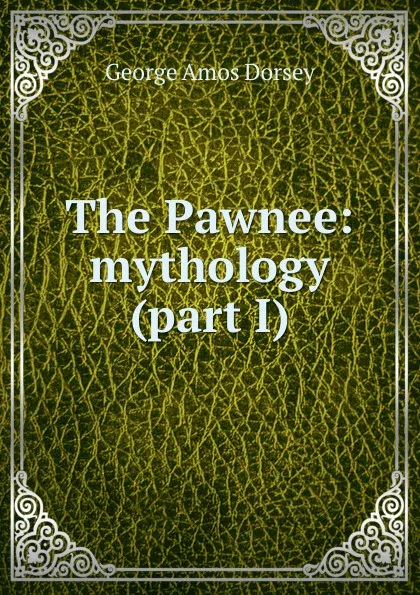 Обложка книги The Pawnee: mythology (part I), Dorsey George Amos