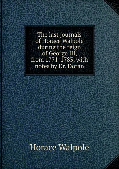 Обложка книги The last journals of Horace Walpole during the reign of George III, from 1771-1783, with notes by Dr. Doran, Horace Walpole