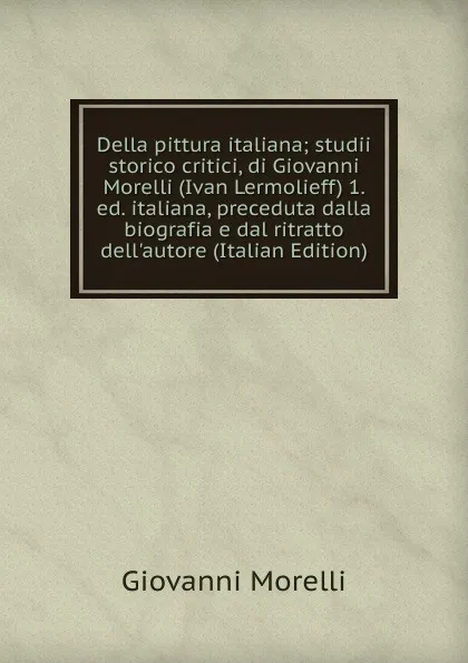 Обложка книги Della pittura italiana; studii storico critici, di Giovanni Morelli (Ivan Lermolieff) 1. ed. italiana, preceduta dalla biografia e dal ritratto dell.autore (Italian Edition), Giovanni Morelli