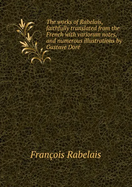 Обложка книги The works of Rabelais, faithfully translated from the French with variorum notes, and numerous illustrations by Gustave Dore, François Rabelais