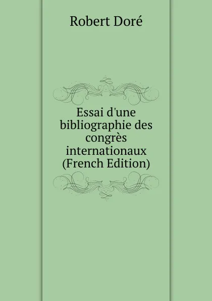 Обложка книги Essai d.une bibliographie des congres internationaux (French Edition), Robert Doré