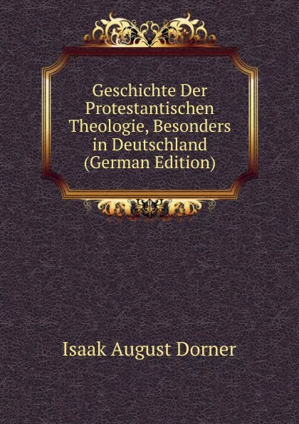 Обложка книги Geschichte Der Protestantischen Theologie, Besonders in Deutschland (German Edition), Isaak August Dorner