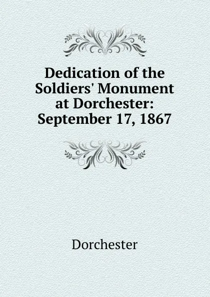 Обложка книги Dedication of the Soldiers. Monument at Dorchester: September 17, 1867, Dorchester