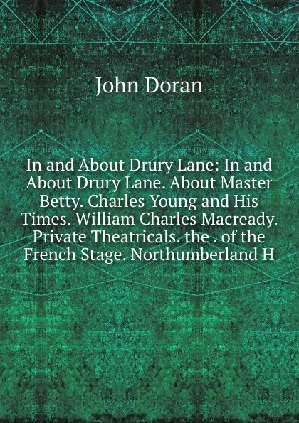 Обложка книги In and About Drury Lane: In and About Drury Lane. About Master Betty. Charles Young and His Times. William Charles Macready. Private Theatricals. the . of the French Stage. Northumberland H, Dr. Doran