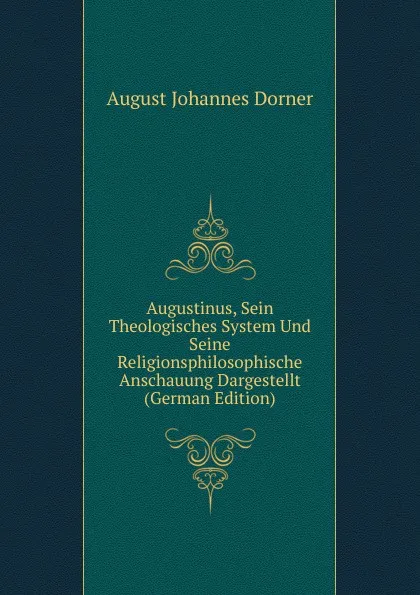 Обложка книги Augustinus, Sein Theologisches System Und Seine Religionsphilosophische Anschauung Dargestellt (German Edition), August Johannes Dorner