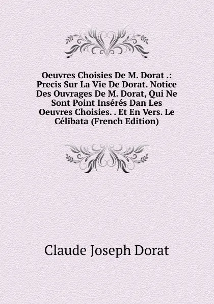 Обложка книги Oeuvres Choisies De M. Dorat .: Precis Sur La Vie De Dorat. Notice Des Ouvrages De M. Dorat, Qui Ne Sont Point Inseres Dan Les Oeuvres Choisies. . Et En Vers. Le Celibata (French Edition), Claude Joseph Dorat