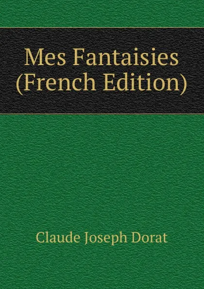 Обложка книги Mes Fantaisies (French Edition), Claude Joseph Dorat