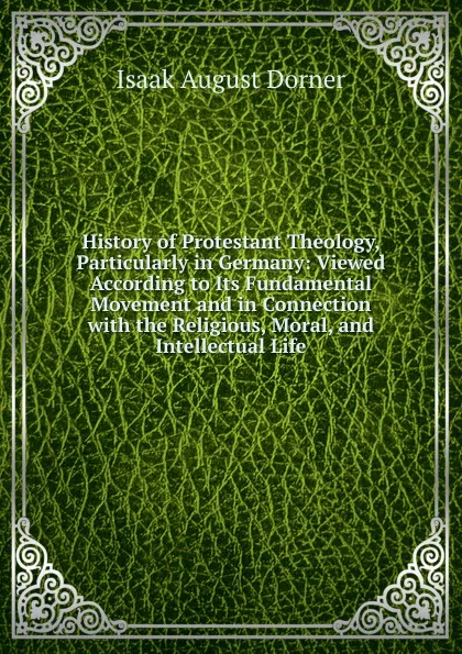 Обложка книги History of Protestant Theology, Particularly in Germany: Viewed According to Its Fundamental Movement and in Connection with the Religious, Moral, and Intellectual Life, Isaak August Dorner