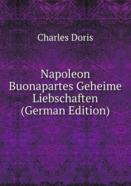 Обложка книги Napoleon Buonapartes Geheime Liebschaften (German Edition), Charles Doris