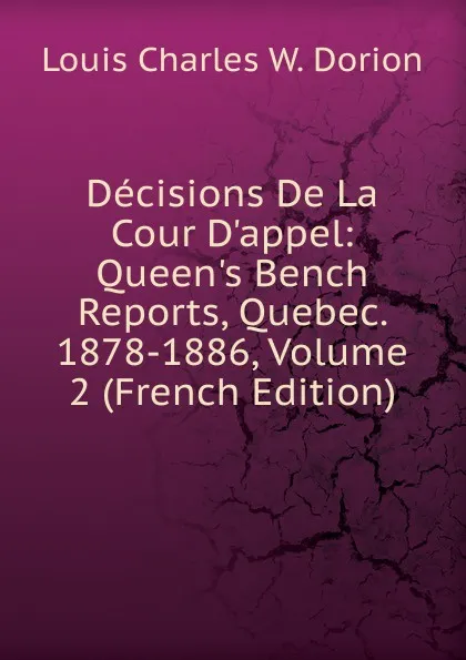 Обложка книги Decisions De La Cour D.appel: Queen.s Bench Reports, Quebec. 1878-1886, Volume 2 (French Edition), Louis Charles W. Dorion