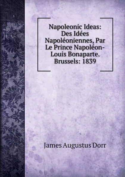 Обложка книги Napoleonic Ideas: Des Idees Napoleoniennes, Par Le Prince Napoleon-Louis Bonaparte. Brussels: 1839, James Augustus Dorr