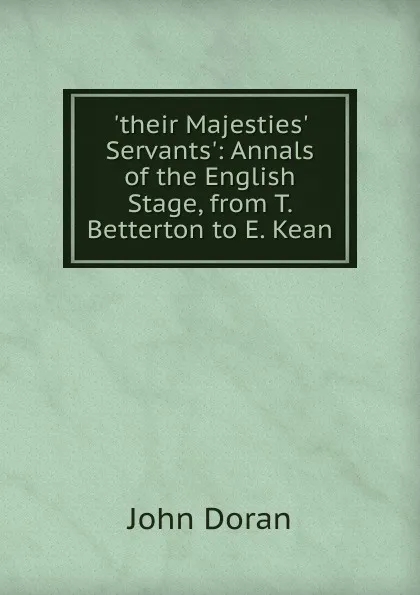 Обложка книги .their Majesties. Servants.: Annals of the English Stage, from T. Betterton to E. Kean, Dr. Doran